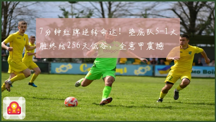 7分钟红牌逆转命运！垫底队5-1大胜终结256天低谷，全意甲震撼