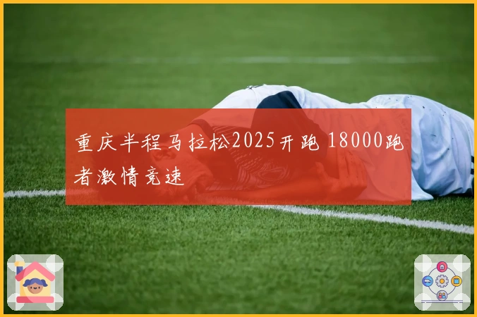 重庆半程马拉松2025开跑 18000跑者激情竞速