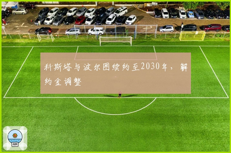 科斯塔与波尔图续约至2030年，解约金调整