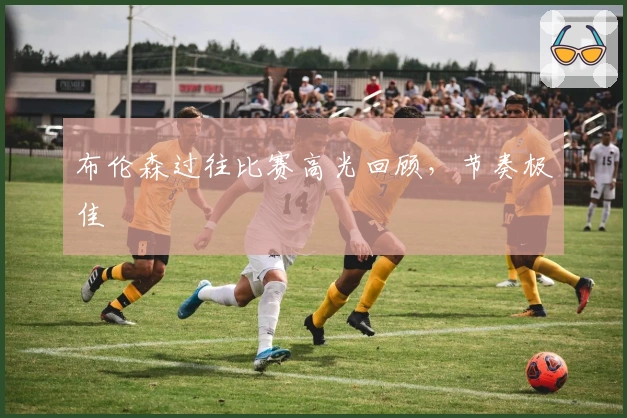 布伦森过往比赛高光回顾，节奏极佳