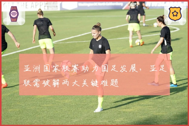 亚洲国家联赛助力国足发展，亚足联需破解两大关键难题