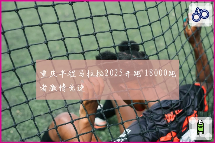 重庆半程马拉松2025开跑 18000跑者激情竞速