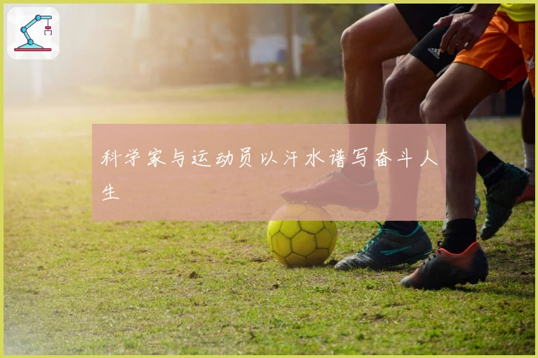 科学家与运动员以汗水谱写奋斗人生