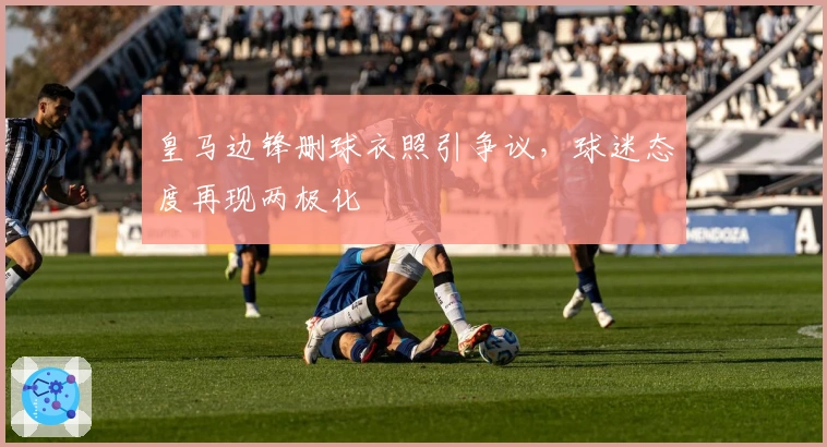 皇马边锋删球衣照引争议，球迷态度再现两极化