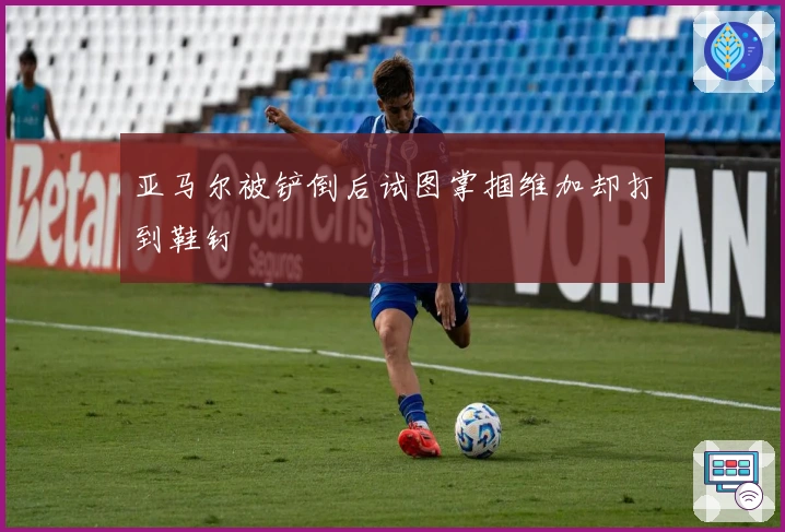 亚马尔被铲倒后试图掌掴维加却打到鞋钉