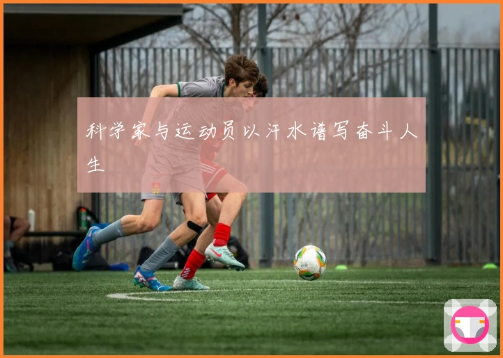 科学家与运动员以汗水谱写奋斗人生